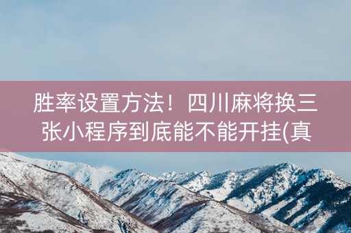 胜率设置方法！四川麻将换三张小程序到底能不能开挂(真的有挂确实有挂)