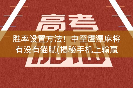 胜率设置方法！中至鹰潭麻将有没有猫腻(揭秘手机上输赢技巧)