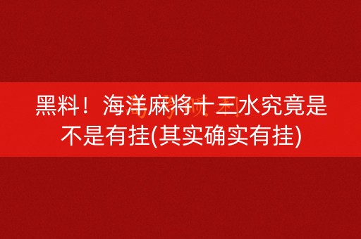 黑料！海洋麻将十三水究竟是不是有挂(其实确实有挂)