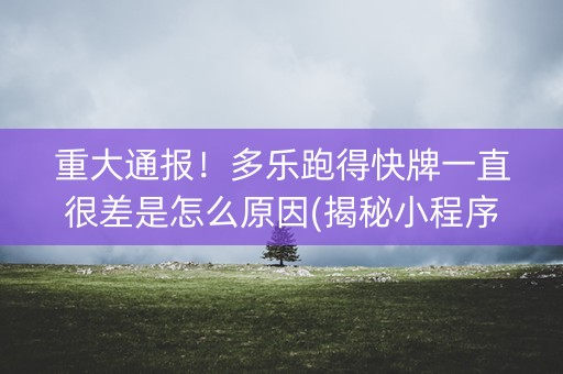 重大通报！多乐跑得快牌一直很差是怎么原因(揭秘小程序规律攻略)