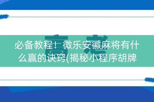 必备教程！微乐安徽麻将有什么赢的诀窍(揭秘小程序胡牌技巧)