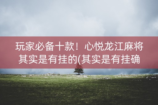 玩家必备十款！心悦龙江麻将其实是有挂的(其实是有挂确实有挂)