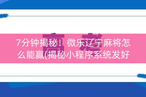 7分钟揭秘！微乐辽宁麻将怎么能赢(揭秘小程序系统发好牌)