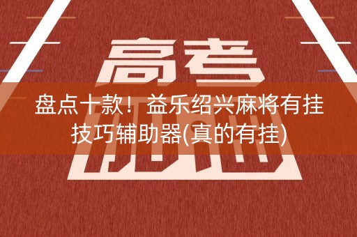 盘点十款！益乐绍兴麻将有挂技巧辅助器(真的有挂)