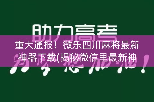 重大通报！微乐四川麻将最新神器下载(揭秘微信里最新神器下载)