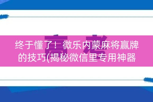 终于懂了！微乐内蒙麻将赢牌的技巧(揭秘微信里专用神器下载)