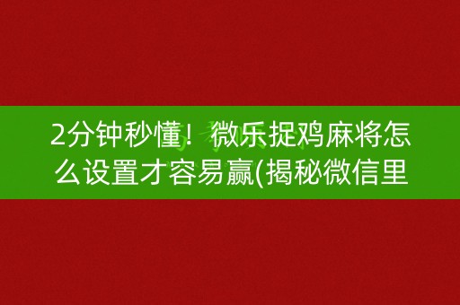 2分钟秒懂！微乐捉鸡麻将怎么设置才容易赢(揭秘微信里规律攻略)