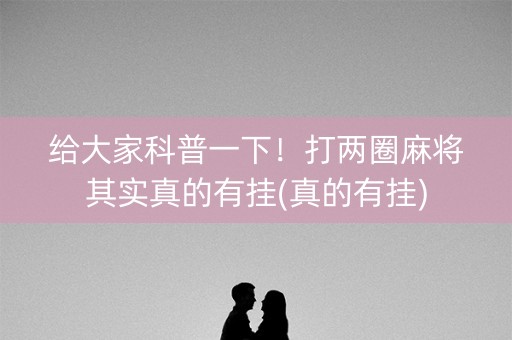 给大家科普一下！打两圈麻将其实真的有挂(真的有挂)