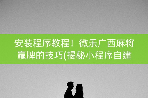 安装程序教程！微乐广西麻将赢牌的技巧(揭秘小程序自建房怎么赢)