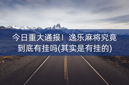 今日重大通报！逸乐麻将究竟到底有挂吗(其实是有挂的)