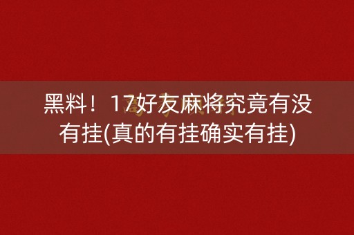 黑料！17好友麻将究竟有没有挂(真的有挂确实有挂)