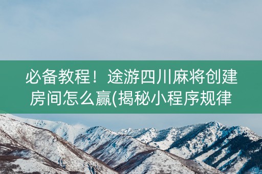 必备教程！途游四川麻将创建房间怎么赢(揭秘小程序规律攻略)
