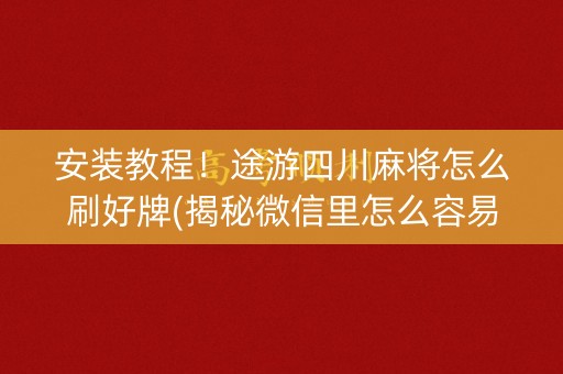 安装教程！途游四川麻将怎么刷好牌(揭秘微信里怎么容易赢)