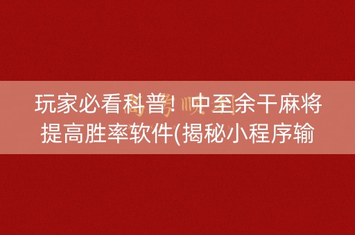 玩家必看科普！中至余干麻将提高胜率软件(揭秘小程序输赢技巧)