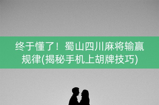 终于懂了！蜀山四川麻将输赢规律(揭秘手机上胡牌技巧)
