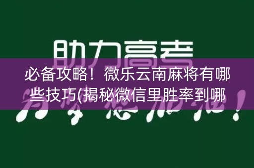 必备攻略！微乐云南麻将有哪些技巧(揭秘微信里胜率到哪调)