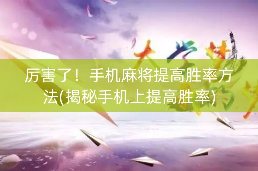 厉害了！手机麻将提高胜率方法(揭秘手机上提高胜率)