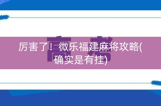 厉害了！微乐福建麻将攻略(确实是有挂)