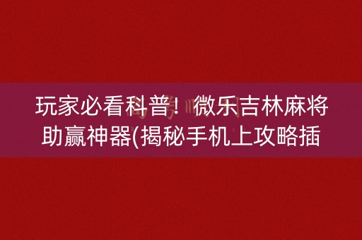 玩家必看科普！微乐吉林麻将助赢神器(揭秘手机上攻略插件)