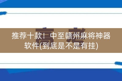 推荐十款！中至赣州麻将神器软件(到底是不是有挂)