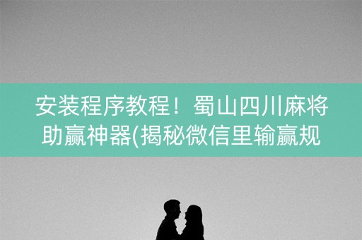 安装程序教程！蜀山四川麻将助赢神器(揭秘微信里输赢规律)