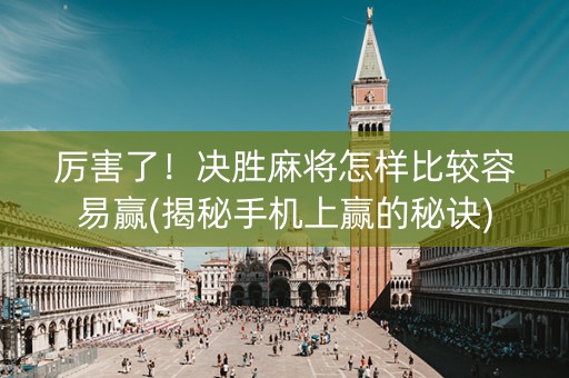 厉害了！决胜麻将怎样比较容易赢(揭秘手机上赢的秘诀)