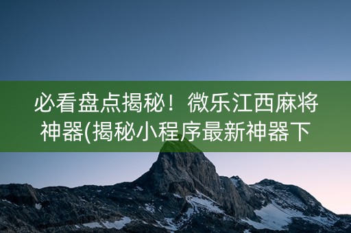 必看盘点揭秘！微乐江西麻将神器(揭秘小程序最新神器下载)