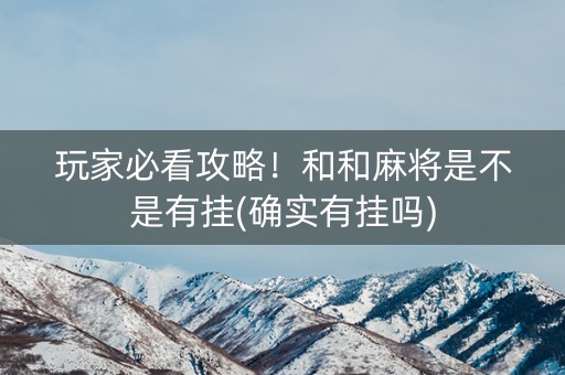 玩家必看攻略！和和麻将是不是有挂(确实有挂吗)