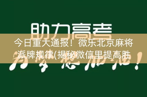 今日重大通报！微乐北京麻将派牌规律(揭秘微信里提高胜率)