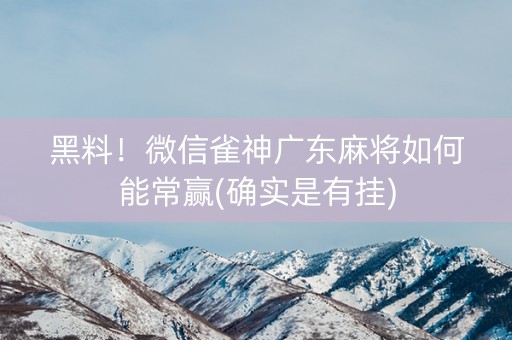黑料！微信雀神广东麻将如何能常赢(确实是有挂)
