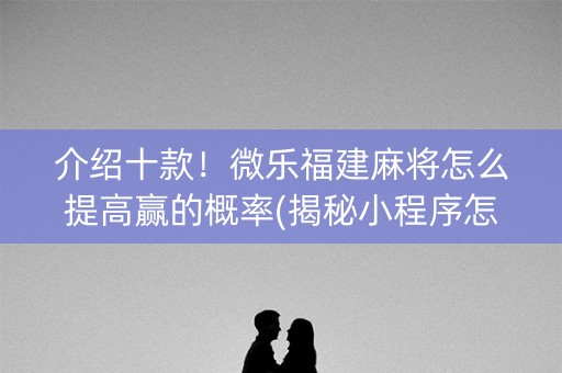 介绍十款！微乐福建麻将怎么提高赢的概率(揭秘小程序怎么容易赢)