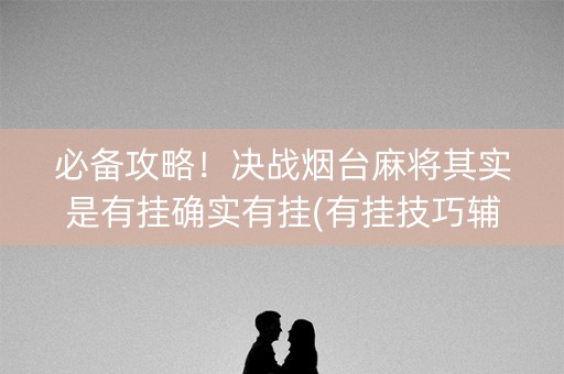 必备攻略！决战烟台麻将其实是有挂确实有挂(有挂技巧辅助器)