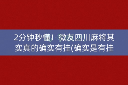 2分钟秒懂！微友四川麻将其实真的确实有挂(确实是有挂的)