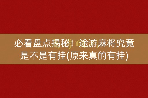 必看盘点揭秘！途游麻将究竟是不是有挂(原来真的有挂)