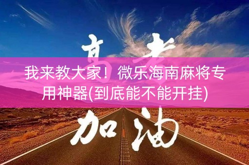 我来教大家！微乐海南麻将专用神器(到底能不能开挂)
