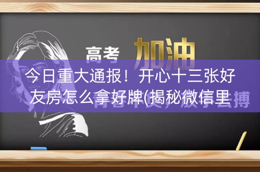 今日重大通报！开心十三张好友房怎么拿好牌(揭秘微信里提高胜率)