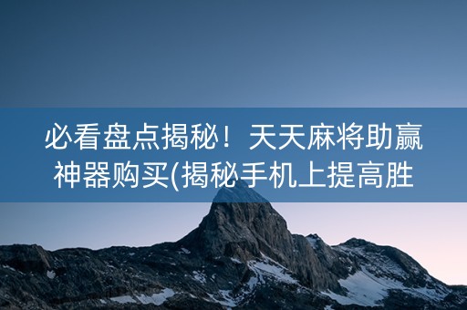 必看盘点揭秘！天天麻将助赢神器购买(揭秘手机上提高胜率)