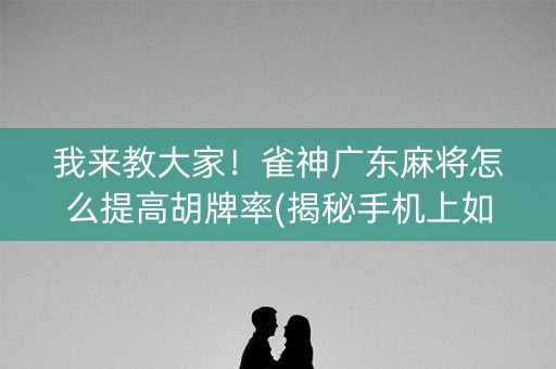 我来教大家！雀神广东麻将怎么提高胡牌率(揭秘手机上如何让牌变好)