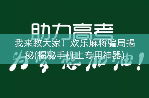 我来教大家！欢乐麻将骗局揭秘(揭秘手机上专用神器)
