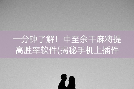 一分钟了解！中至余干麻将提高胜率软件(揭秘手机上插件购买)