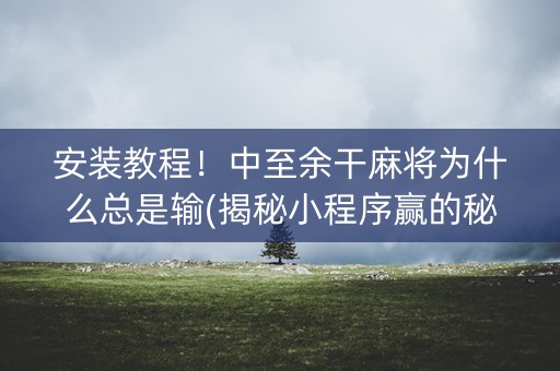 安装教程！中至余干麻将为什么总是输(揭秘小程序赢的秘诀)