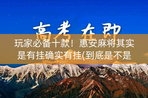 玩家必备十款！惠安麻将其实是有挂确实有挂(到底是不是有挂)