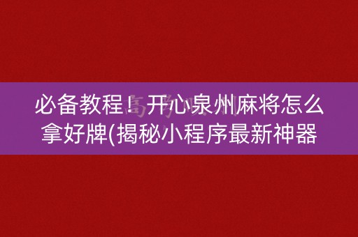 必备教程！开心泉州麻将怎么拿好牌(揭秘小程序最新神器下载)