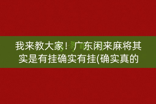我来教大家！广东闲来麻将其实是有挂确实有挂(确实真的有挂)