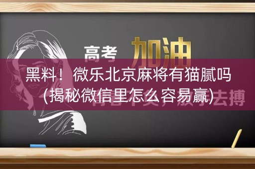 黑料！微乐北京麻将有猫腻吗(揭秘微信里怎么容易赢)