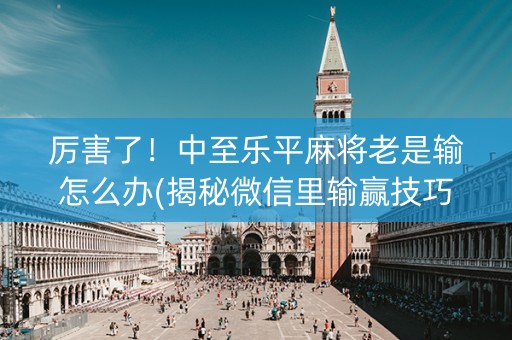 厉害了！中至乐平麻将老是输怎么办(揭秘微信里输赢技巧)