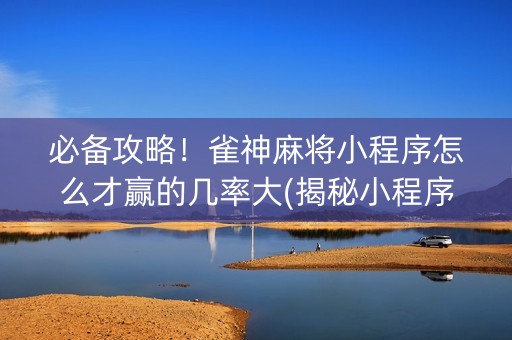 必备攻略！雀神麻将小程序怎么才赢的几率大(揭秘小程序提高胜率)