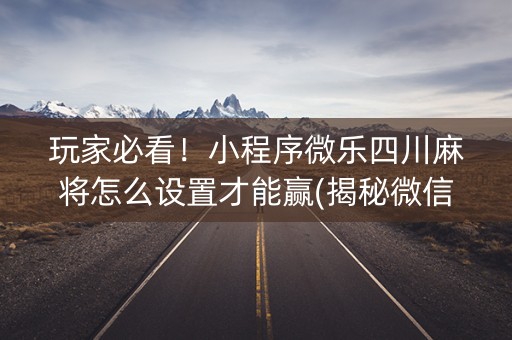 玩家必看！小程序微乐四川麻将怎么设置才能赢(揭秘微信里专用神器下载)