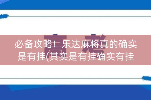 必备攻略！乐达麻将真的确实是有挂(其实是有挂确实有挂)