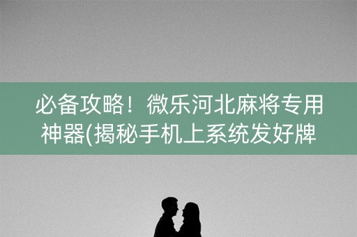必备攻略！微乐河北麻将专用神器(揭秘手机上系统发好牌)